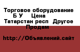 Торговое оборудование  Б У  › Цена ­ 5 000 - Татарстан респ. Другое » Продам   